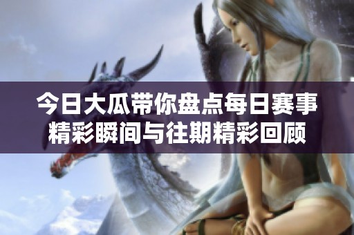 今日大瓜带你盘点每日赛事精彩瞬间与往期精彩回顾