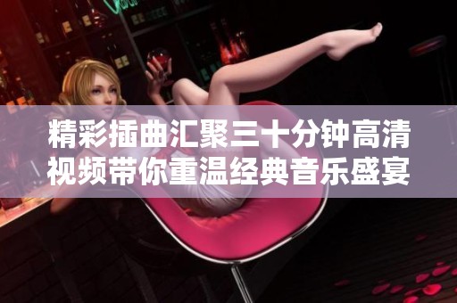 精彩插曲汇聚三十分钟高清视频带你重温经典音乐盛宴