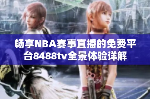 畅享NBA赛事直播的免费平台8488tv全景体验详解
