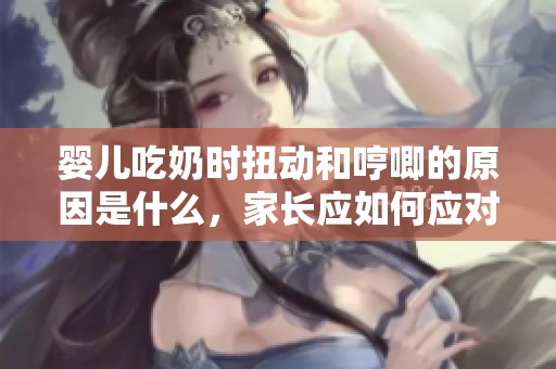 婴儿吃奶时扭动和哼唧的原因是什么，家长应如何应对