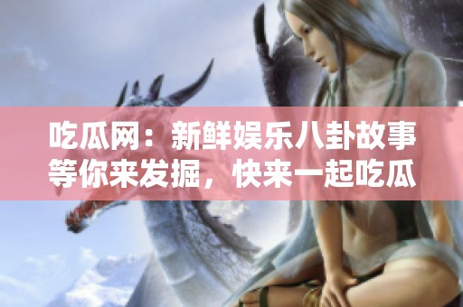 吃瓜网：新鲜娱乐八卦故事等你来发掘，快来一起吃瓜吧