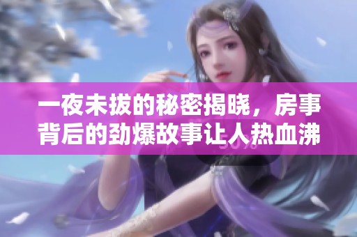 一夜未拔的秘密揭晓，房事背后的劲爆故事让人热血沸腾