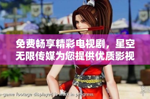 免费畅享精彩电视剧，星空无限传媒为您提供优质影视平台体验