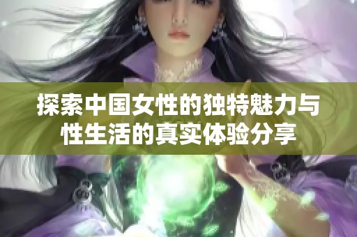 探索中国女性的独特魅力与性生活的真实体验分享