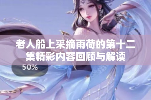 老人船上采摘雨荷的第十二集精彩内容回顾与解读