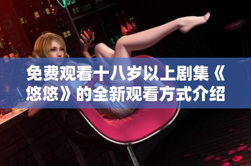 免费观看十八岁以上剧集《悠悠》的全新观看方式介绍