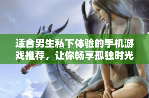 适合男生私下体验的手机游戏推荐，让你畅享孤独时光的乐趣
