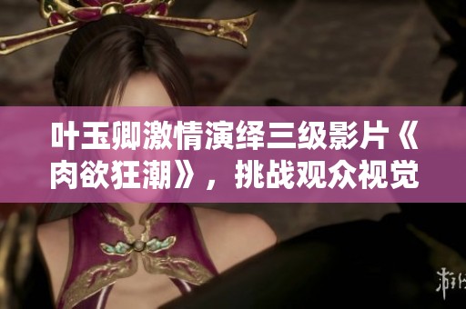 叶玉卿激情演绎三级影片《肉欲狂潮》，挑战观众视觉与心理的极限