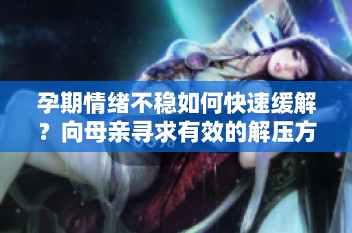 孕期情绪不稳如何快速缓解？向母亲寻求有效的解压方法