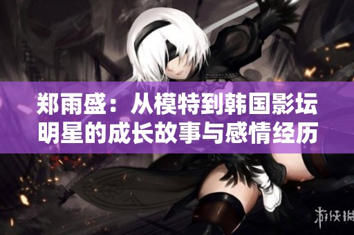 郑雨盛：从模特到韩国影坛明星的成长故事与感情经历揭秘