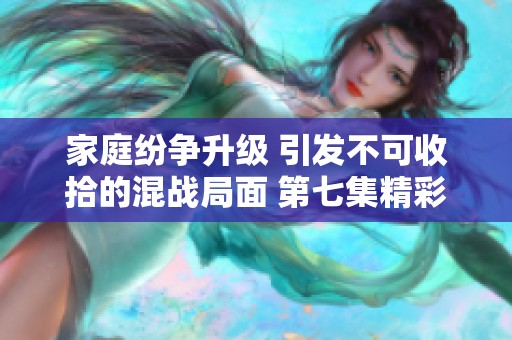 家庭纷争升级 引发不可收拾的混战局面 第七集精彩呈现