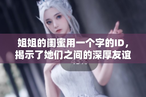 姐姐的闺蜜用一个字的ID，揭示了她们之间的深厚友谊与独特个性