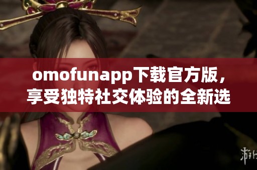omofunapp下载官方版，享受独特社交体验的全新选择