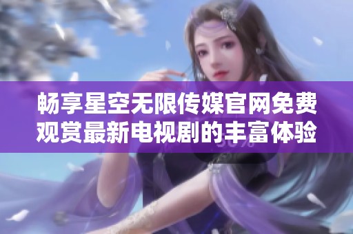 畅享星空无限传媒官网免费观赏最新电视剧的丰富体验