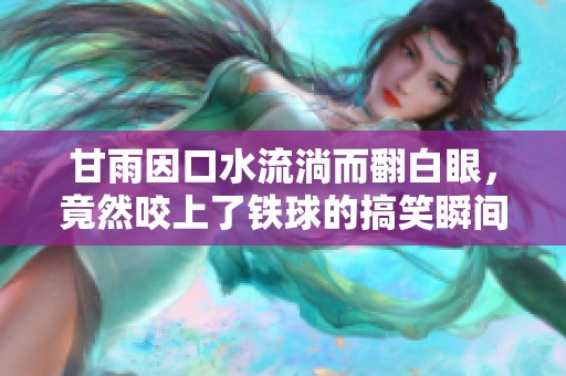 甘雨因口水流淌而翻白眼，竟然咬上了铁球的搞笑瞬间揭秘
