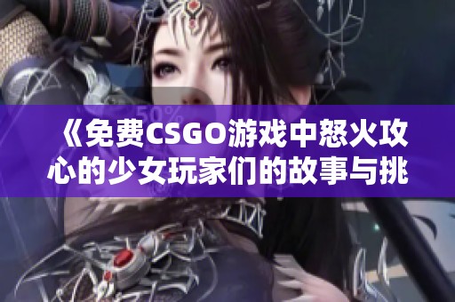 《免费CSGO游戏中怒火攻心的少女玩家们的故事与挑战》