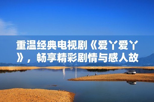 重温经典电视剧《爱丫爱丫》，畅享精彩剧情与感人故事的全网观看体验