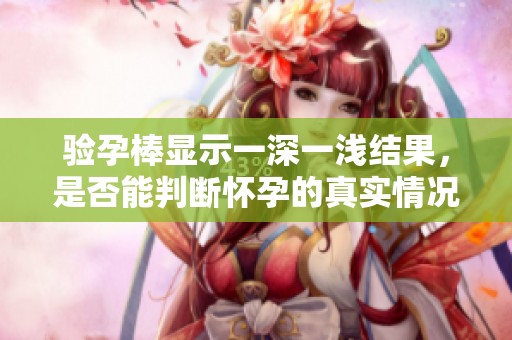 验孕棒显示一深一浅结果，是否能判断怀孕的真实情况呢