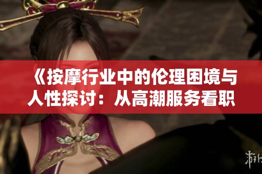 《按摩行业中的伦理困境与人性探讨：从高潮服务看职业边界与道德责任》