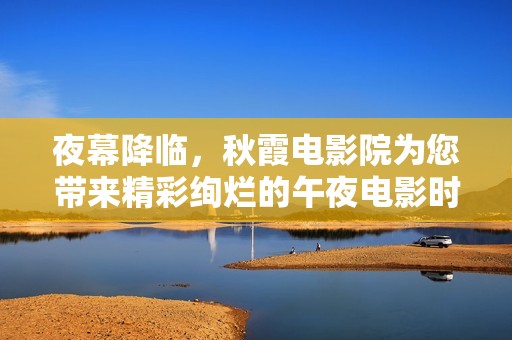 夜幕降临，秋霞电影院为您带来精彩绚烂的午夜电影时光