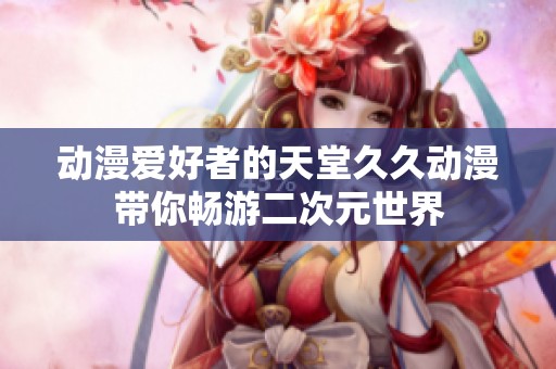 动漫爱好者的天堂久久动漫带你畅游二次元世界