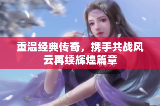 重温经典传奇，携手共战风云再续辉煌篇章