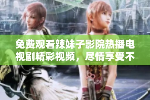 免费观看辣妹子影院热播电视剧精彩视频，尽情享受不一样的视听盛宴