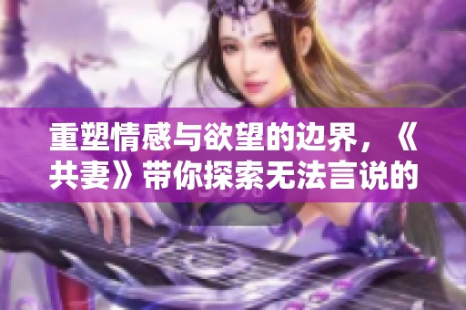 重塑情感与欲望的边界，《共妻》带你探索无法言说的爱情世界