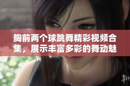 胸前两个球跳舞精彩视频合集，展示丰富多彩的舞动魅力与技巧