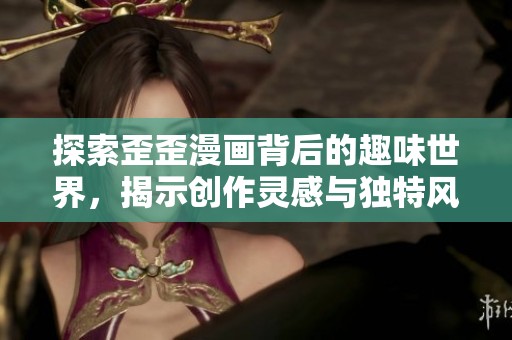 探索歪歪漫画背后的趣味世界，揭示创作灵感与独特风格