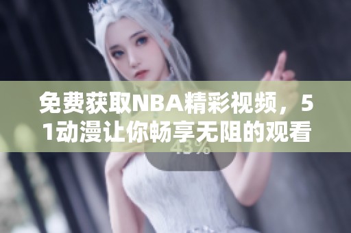 免费获取NBA精彩视频，51动漫让你畅享无阻的观看体验
