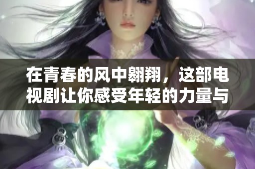 在青春的风中翱翔，这部电视剧让你感受年轻的力量与梦想的追逐