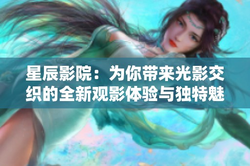 星辰影院：为你带来光影交织的全新观影体验与独特魅力
