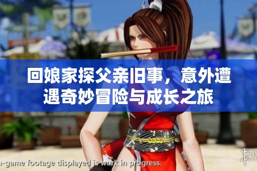 回娘家探父亲旧事，意外遭遇奇妙冒险与成长之旅