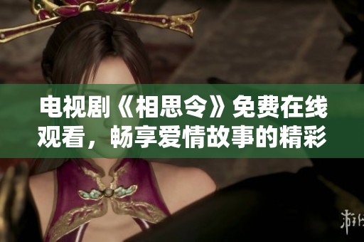 电视剧《相思令》免费在线观看，畅享爱情故事的精彩瞬间与感人情节