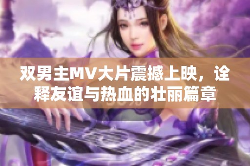 双男主MV大片震撼上映，诠释友谊与热血的壮丽篇章