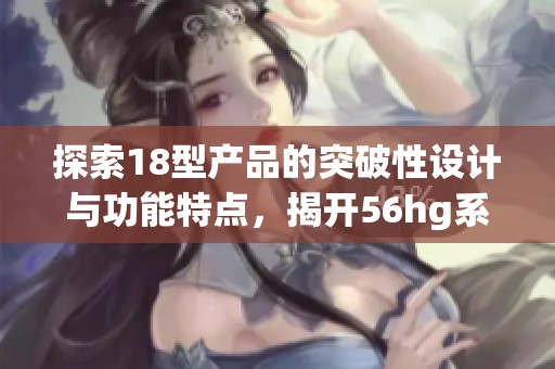探索18型产品的突破性设计与功能特点，揭开56hg系列的神秘面纱