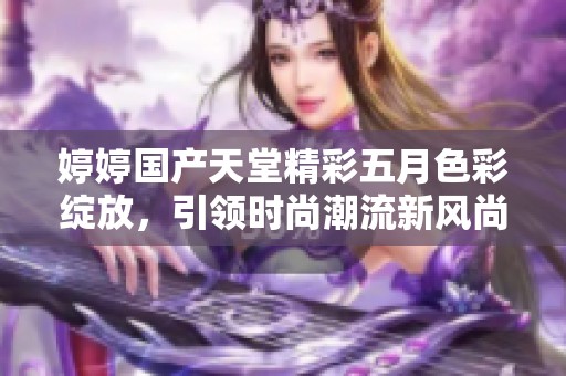 婷婷国产天堂精彩五月色彩绽放，引领时尚潮流新风尚