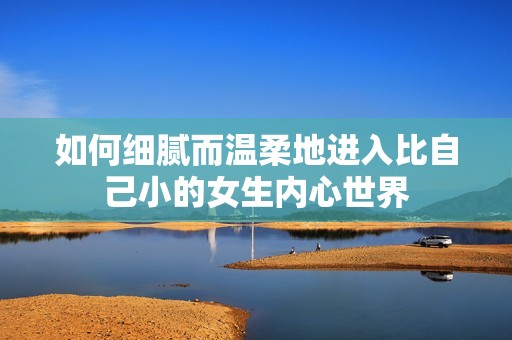 如何细腻而温柔地进入比自己小的女生内心世界