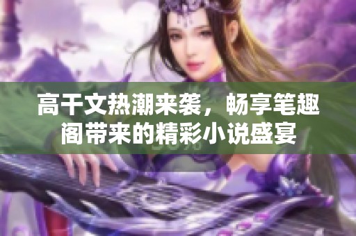 高干文热潮来袭，畅享笔趣阁带来的精彩小说盛宴