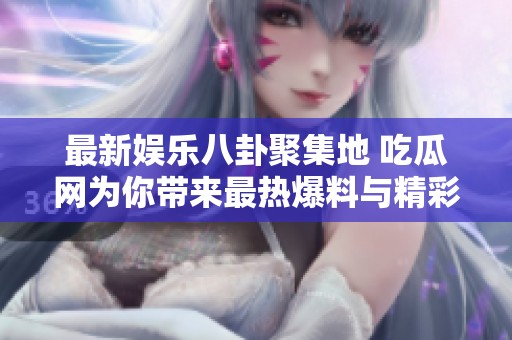 最新娱乐八卦聚集地 吃瓜网为你带来最热爆料与精彩故事