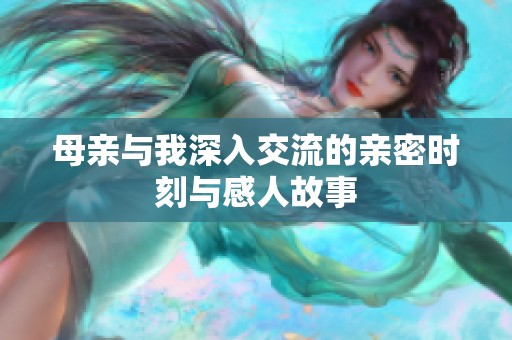 母亲与我深入交流的亲密时刻与感人故事