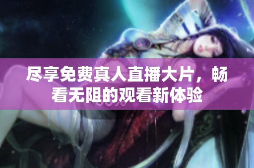 尽享免费真人直播大片，畅看无阻的观看新体验