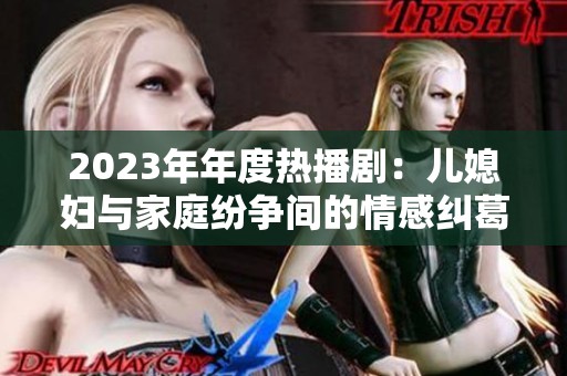 2023年年度热播剧：儿媳妇与家庭纷争间的情感纠葛精彩纷呈