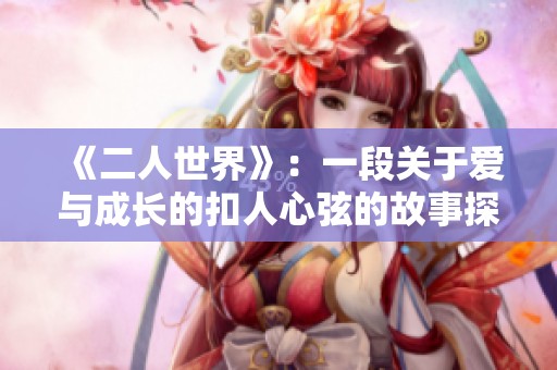 《二人世界》：一段关于爱与成长的扣人心弦的故事探索之旅
