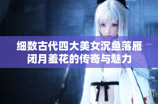 细数古代四大美女沉鱼落雁闭月羞花的传奇与魅力