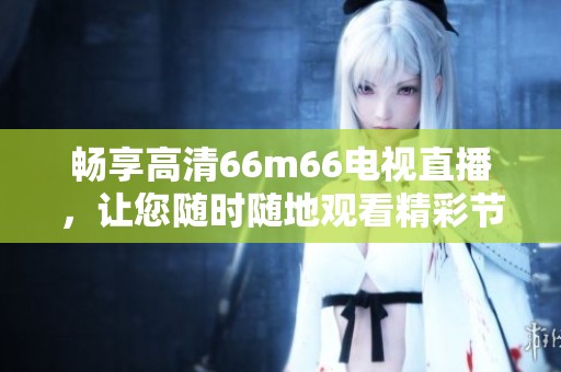 畅享高清66m66电视直播，让您随时随地观看精彩节目