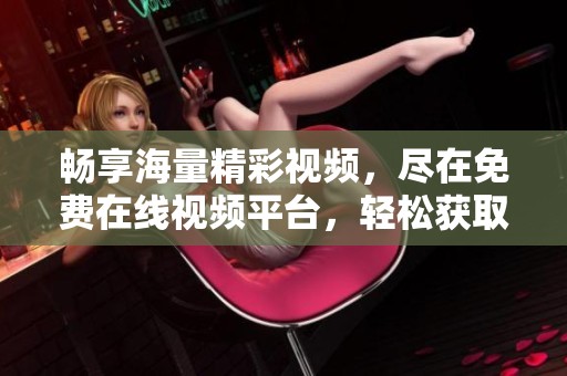 畅享海量精彩视频，尽在免费在线视频平台，轻松获取无限娱乐体验
