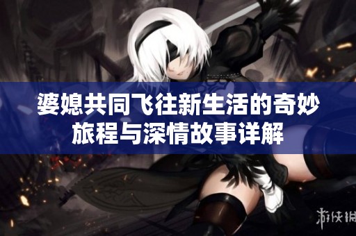 婆媳共同飞往新生活的奇妙旅程与深情故事详解