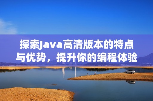探索Java高清版本的特点与优势，提升你的编程体验